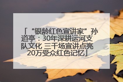 “银龄红色宣讲家”孙道亭：30年深耕运河支队文化 三千场宣讲点亮20万受众红色记忆