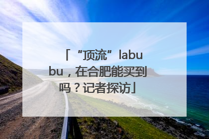 “顶流”labubu，在合肥能买到吗？记者探访