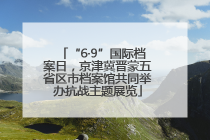 “6·9”国际档案日，京津冀晋蒙五省区市档案馆共同举办抗战主题展览