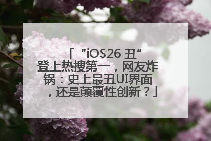 “iOS26 丑”登上热搜第一，网友炸锅：史上最丑UI界面，还是颠覆性创新？