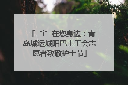 “i”在您身边：青岛城运城阳巴士工会志愿者致敬护士节