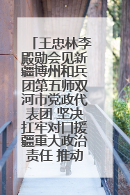 王忠林李殿勋会见新疆博州和兵团第五师双河市党政代表团 坚决扛牢对口援疆重大政治责任 推动双方实现优势互补务实合作