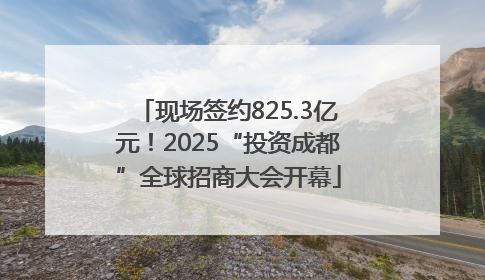 现场签约825.3亿元！2025“投资成都”全球招商大会开幕