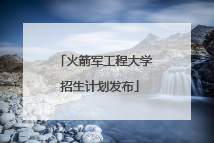 火箭军工程大学招生计划发布