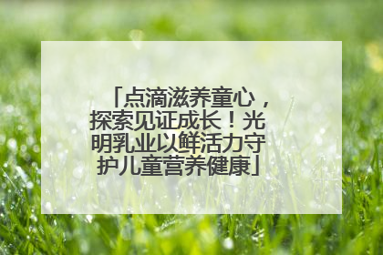 点滴滋养童心，探索见证成长！光明乳业以鲜活力守护儿童营养健康