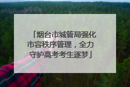 烟台市城管局强化市容秩序管理，全力守护高考考生逐梦