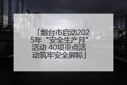 烟台市启动2025年“安全生产月”活动 40项重点活动筑牢安全屏障