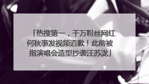 热搜第一，千万粉丝网红何秋亊发视频道歉！此前被指演唱会造型抄袭汪苏泷
