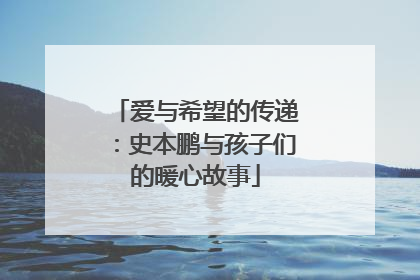 爱与希望的传递：史本鹏与孩子们的暖心故事