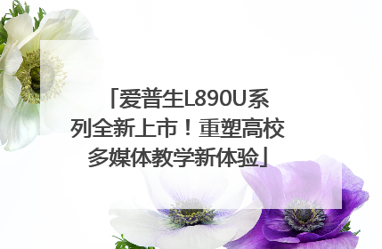 爱普生L890U系列全新上市！重塑高校多媒体教学新体验