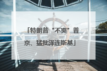 特朗普“不爽”普京、猛批泽连斯基
