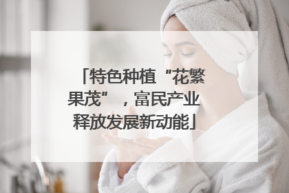 特色种植“花繁果茂”，富民产业释放发展新动能