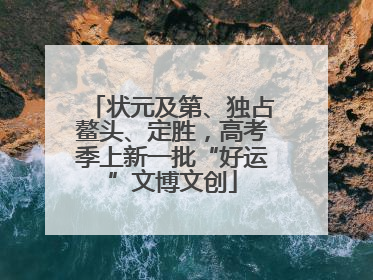 状元及第、独占鳌头、定胜，高考季上新一批“好运”文博文创