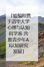 猿编程携手清华大学心理与认知科学系 共推青少年AI认知研究发展