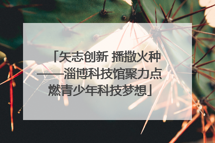矢志创新 播撒火种——淄博科技馆聚力点燃青少年科技梦想