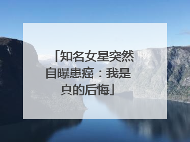 知名女星突然自曝患癌：我是真的后悔