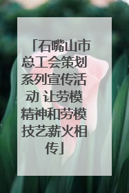 石嘴山市总工会策划系列宣传活动 让劳模精神和劳模技艺薪火相传