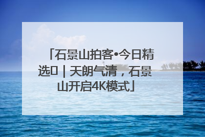 石景山拍客•今日精选⑯｜天朗气清，石景山开启4K模式
