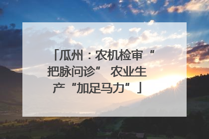 瓜州：农机检审“把脉问诊” 农业生产“加足马力”