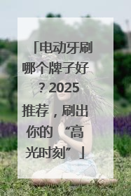 电动牙刷哪个牌子好？2025推荐，刷出你的 “高光时刻”