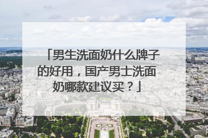 男生洗面奶什么牌子的好用，国产男士洗面奶哪款建议买？