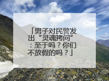 男子对民警发出“灵魂拷问”：至于吗？你们不放假的吗？