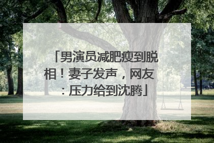 男演员减肥瘦到脱相！妻子发声，网友：压力给到沈腾