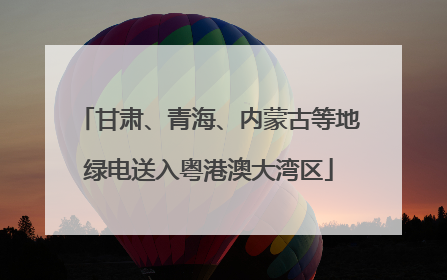 甘肃、青海、内蒙古等地绿电送入粤港澳大湾区