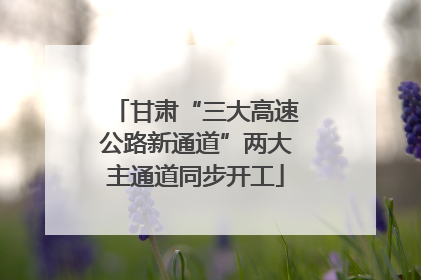 甘肃“三大高速公路新通道”两大主通道同步开工