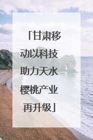 甘肃移动以科技助力天水樱桃产业再升级