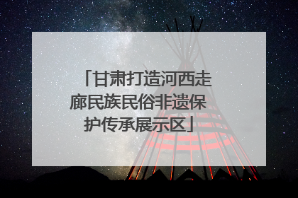 甘肃打造河西走廊民族民俗非遗保护传承展示区