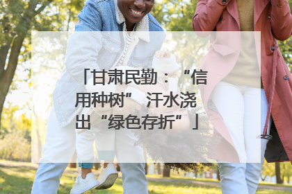 甘肃民勤：“信用种树” 汗水浇出“绿色存折”