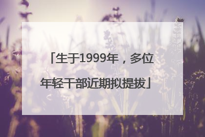 生于1999年，多位年轻干部近期拟提拔