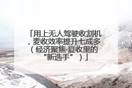 用上无人驾驶收割机，麦收效率提升七成多（经济聚焦·夏收里的“新选手”）