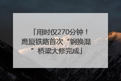 用时仅270分钟！鹰厦铁路首次“钢换混”桥梁大修完成