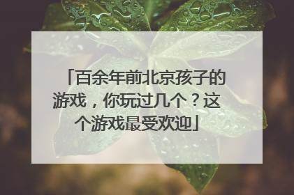 百余年前北京孩子的游戏，你玩过几个？这个游戏最受欢迎