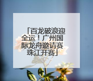 百龙破浪迎全运！广州国际龙舟邀请赛珠江开赛