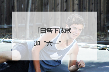 白塔下放歌迎“六一”