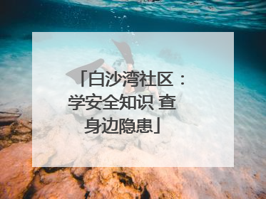 白沙湾社区：学安全知识 查身边隐患