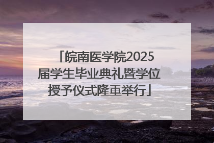 皖南医学院2025届学生毕业典礼暨学位授予仪式隆重举行