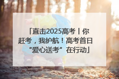 直击2025高考丨你赶考，我护航！高考首日“爱心送考”在行动