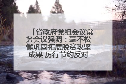 省政府党组会议常务会议强调：毫不松懈巩固拓展脱贫攻坚成果 厉行节约反对浪费弘扬优良作风
