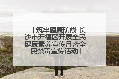 筑牢健康防线 长沙市开福区开展全民健康素养宣传月暨全民禁毒宣传活动
