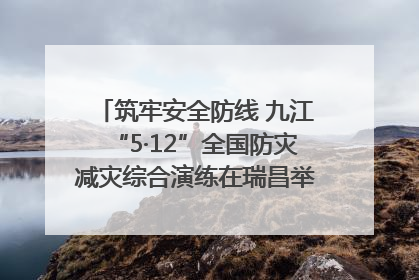 筑牢安全防线 九江“5·12”全国防灾减灾综合演练在瑞昌举行（组图｜视频）
