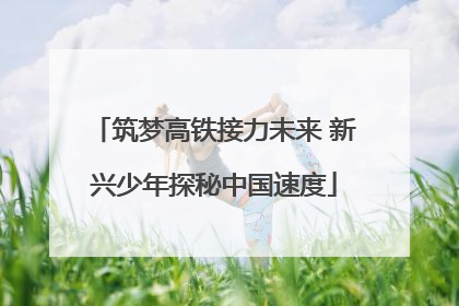 筑梦高铁接力未来 新兴少年探秘中国速度
