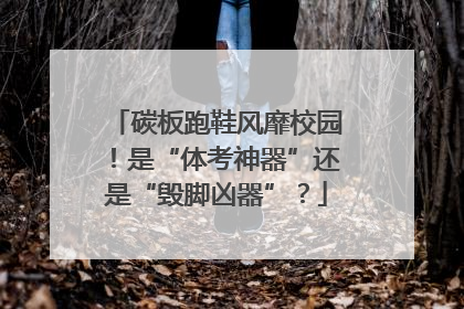 碳板跑鞋风靡校园！是“体考神器”还是“毁脚凶器”？