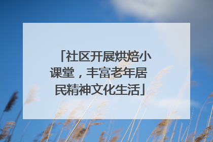 社区开展烘焙小课堂，丰富老年居民精神文化生活