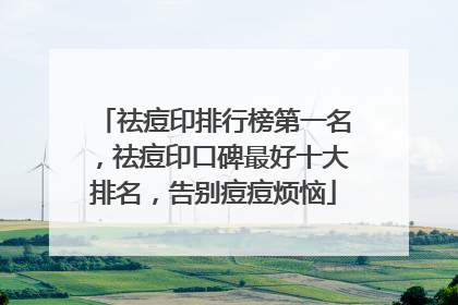 祛痘印排行榜第一名，祛痘印口碑最好十大排名，告别痘痘烦恼