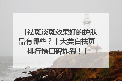 祛斑淡斑效果好的护肤品有哪些？十大美白祛斑排行榜口碑炸裂！