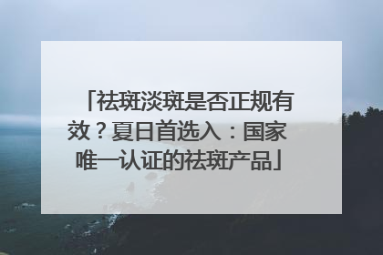 祛斑淡斑是否正规有效？夏日首选入：国家唯一认证的祛斑产品